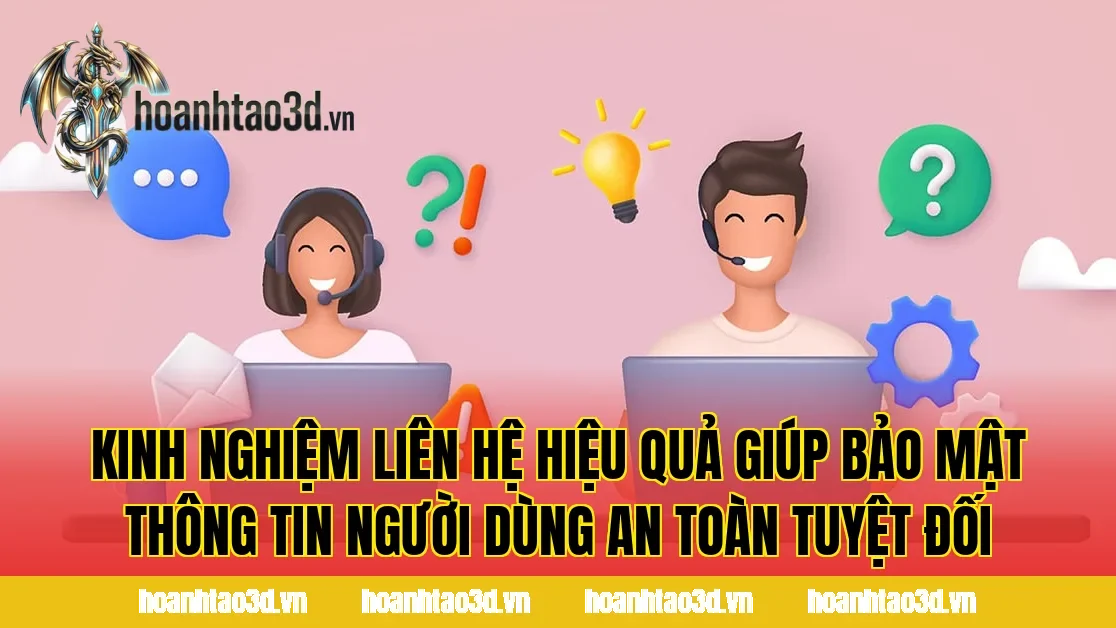 Kinh nghiệm liên hệ hiệu quả giúp bảo mật thông tin người dùng an toàn tuyệt đối